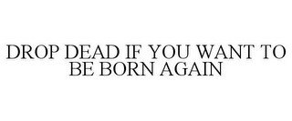 DROP DEAD IF YOU WANT TO BE BORN AGAIN