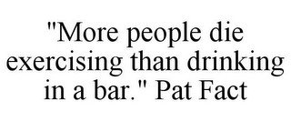 "MORE PEOPLE DIE EXERCISING THAN DRINKING IN A BAR." PAT FACT