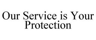OUR SERVICE IS YOUR PROTECTION