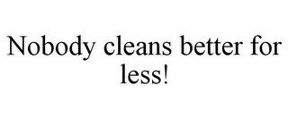 NOBODY CLEANS BETTER FOR LESS!