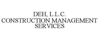 DEH, L.L.C. CONSTRUCTION MANAGEMENT SERVICES