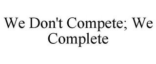WE DON'T COMPETE; WE COMPLETE
