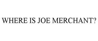 WHERE IS JOE MERCHANT?