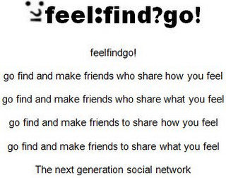 FEEL : FIND ? GO ! GO FIND AND MAKE FRIENDS WHO SHARE HOW YOU FEEL GO FIND AND MAKE FRIENDS WHO SHARE WHAT YOU FEEL GO FIND AND MAKE FRIENDS TO SHARE HOW YOU FEEL GO FIND AND MAKE FRIENDS TO SHARE WHAT YOU FEEL THE NEXT GENERATION SOCIAL NETWORK