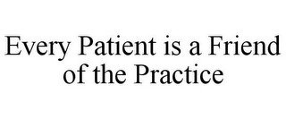 EVERY PATIENT IS A FRIEND OF THE PRACTICE