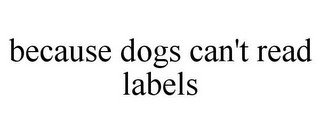 BECAUSE DOGS CAN'T READ LABELS
