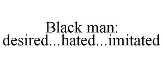 BLACK MAN: DESIRED...HATED...IMITATED