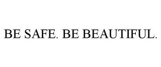 BE SAFE. BE BEAUTIFUL.