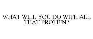 WHAT WILL YOU DO WITH ALL THAT PROTEIN?