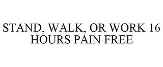 STAND, WALK, OR WORK 16 HOURS PAIN FREE