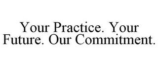YOUR PRACTICE. YOUR FUTURE. OUR COMMITMENT.