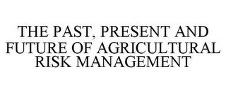 THE PAST, PRESENT AND FUTURE OF AGRICULTURAL RISK MANAGEMENT