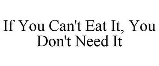 IF YOU CAN'T EAT IT, YOU DON'T NEED IT