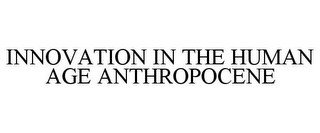 INNOVATION IN THE HUMAN AGE ANTHROPOCENE