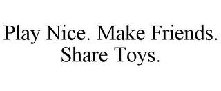 PLAY NICE. MAKE FRIENDS. SHARE TOYS.