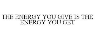 THE ENERGY YOU GIVE IS THE ENERGY YOU GET