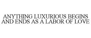 ANYTHING LUXURIOUS BEGINS AND ENDS AS A LABOR OF LOVE