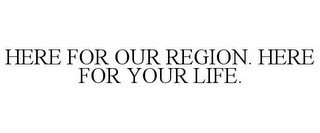 HERE FOR OUR REGION. HERE FOR YOUR LIFE.