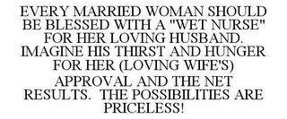 EVERY MARRIED WOMAN SHOULD BE BLESSED WITH A "WET NURSE" FOR HER LOVING HUSBAND. IMAGINE HIS THIRST AND HUNGER FOR HER (LOVING WIFE'S) APPROVAL AND THE NET RESULTS. THE POSSIBILITIES ARE PRICELESS!