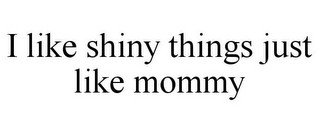I LIKE SHINY THINGS JUST LIKE MOMMY