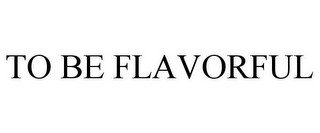 TO BE FLAVORFUL