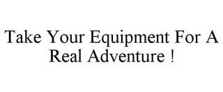 TAKE YOUR EQUIPMENT FOR A REAL ADVENTURE !