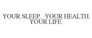 YOUR SLEEP. YOUR HEALTH. YOUR LIFE.