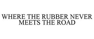WHERE THE RUBBER NEVER MEETS THE ROAD