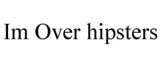 IM OVER HIPSTERS