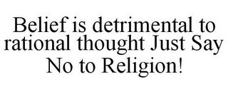 BELIEF IS DETRIMENTAL TO RATIONAL THOUGHT JUST SAY NO TO RELIGION!