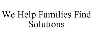 WE HELP FAMILIES FIND SOLUTIONS