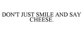 DON'T JUST SMILE AND SAY CHEESE.