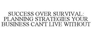 SUCCESS OVER SURVIVAL: PLANNING STRATEGIES YOUR BUSINESS CAN'T LIVE WITHOUT