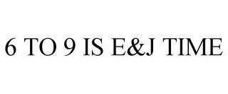 6 TO 9 IS E&J TIME