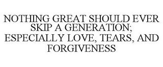 NOTHING GREAT SHOULD EVER SKIP A GENERATION; ESPECIALLY LOVE, TEARS, AND FORGIVENESS