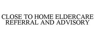 CLOSE TO HOME ELDERCARE REFERRAL AND ADVISORY