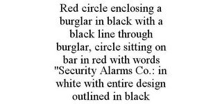 RED CIRCLE ENCLOSING A BURGLAR IN BLACK WITH A BLACK LINE THROUGH BURGLAR, CIRCLE SITTING ON BAR IN RED WITH WORDS "SECURITY ALARMS CO.: IN WHITE WITH ENTIRE DESIGN OUTLINED IN BLACK