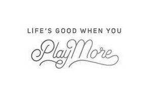LIFE'S GOOD WHEN YOU PLAY MORE