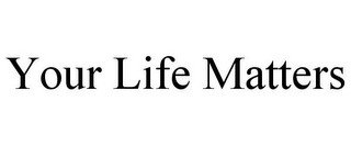 YOUR LIFE MATTERS