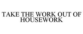 TAKE THE WORK OUT OF HOUSEWORK