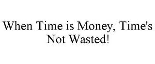 WHEN TIME IS MONEY, TIME'S NOT WASTED!