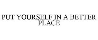 PUT YOURSELF IN A BETTER PLACE
