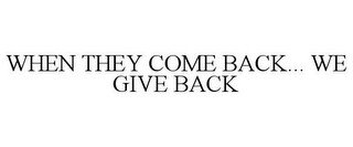 WHEN THEY COME BACK... WE GIVE BACK