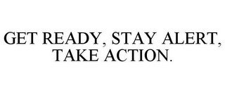 GET READY, STAY ALERT, TAKE ACTION.