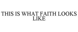 THIS IS WHAT FAITH LOOKS LIKE