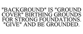 "BACKGROUND" IS "GROUND COVER" BIRTHING GROUNDS FOR STRONG FOUNDATIONS. "GIVE" AND BE GROUNDED.