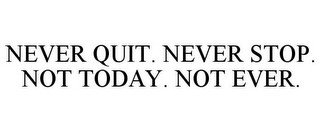 NEVER QUIT. NEVER STOP. NOT TODAY. NOT EVER.