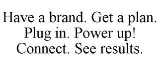 HAVE A BRAND. GET A PLAN. PLUG IN. POWER UP! CONNECT. SEE RESULTS.