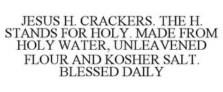 JESUS H. CRACKERS. THE H. STANDS FOR HOLY. MADE FROM HOLY WATER, UNLEAVENED FLOUR AND KOSHER SALT. BLESSED DAILY