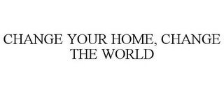 CHANGE YOUR HOME, CHANGE THE WORLD